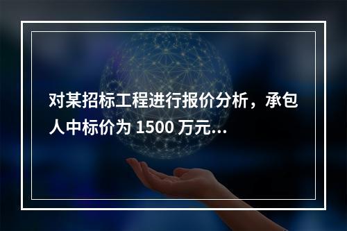 对某招标工程进行报价分析，承包人中标价为 1500 万元，招