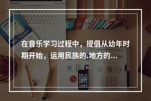 在音乐学习过程中，提倡从幼年时期开始，运用民族的.地方的语言