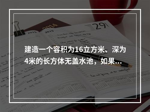 建造一个容积为16立方米、深为4米的长方体无盖水池，如果池底