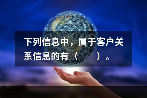 下列信息中，属于客户关系信息的有（　　）。