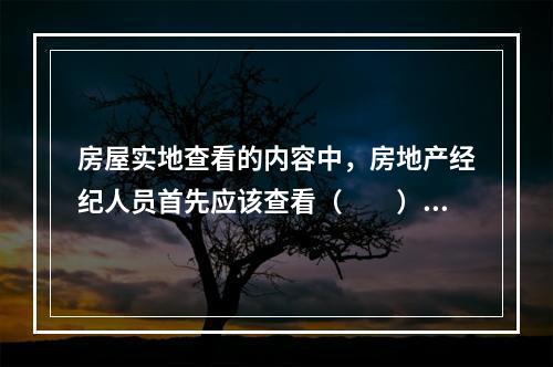 房屋实地查看的内容中，房地产经纪人员首先应该查看（　　）。