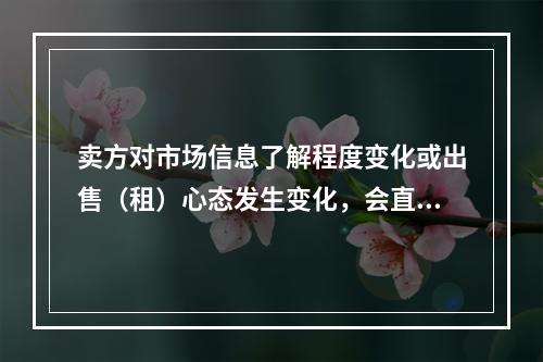 卖方对市场信息了解程度变化或出售（租）心态发生变化，会直接导