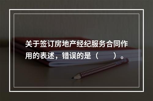 关于签订房地产经纪服务合同作用的表述，错误的是（　　）。