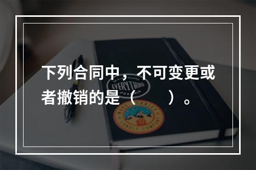 下列合同中，不可变更或者撤销的是（　　）。