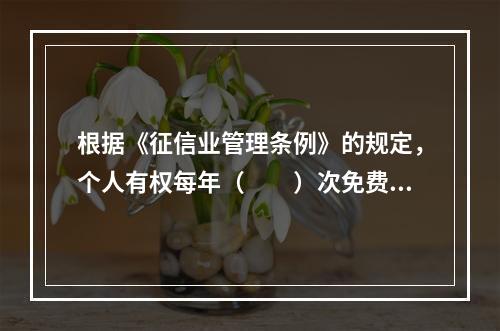 根据《征信业管理条例》的规定，个人有权每年（　　）次免费获取