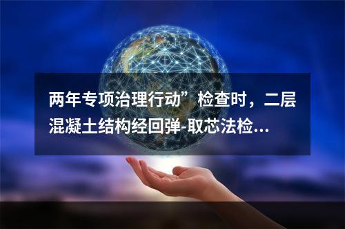 两年专项治理行动”检查时，二层混凝土结构经回弹-取芯法检验，