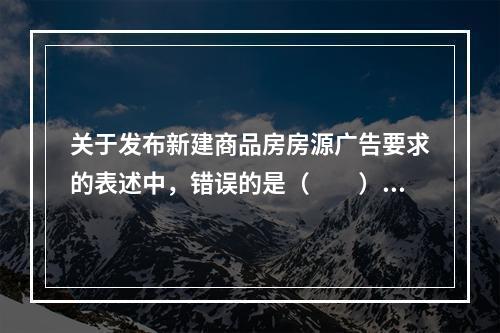 关于发布新建商品房房源广告要求的表述中，错误的是（　　）。