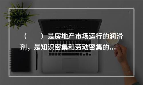 （　　）是房地产市场运行的润滑剂，是知识密集和劳动密集的行