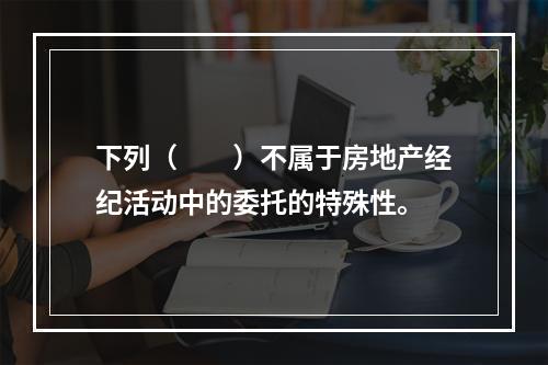 下列（　　）不属于房地产经纪活动中的委托的特殊性。