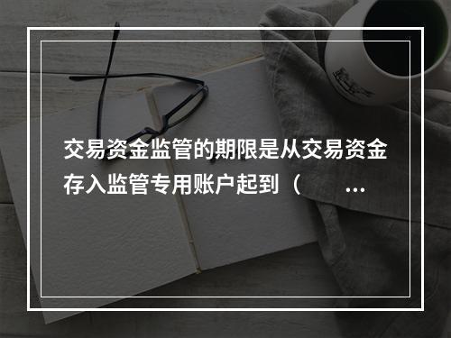 交易资金监管的期限是从交易资金存入监管专用账户起到（　　）为