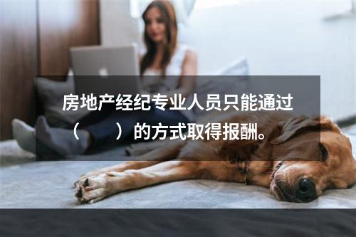 房地产经纪专业人员只能通过（　　）的方式取得报酬。