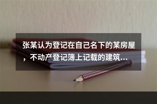 张某认为登记在自己名下的某房屋，不动产登记簿上记载的建筑面积