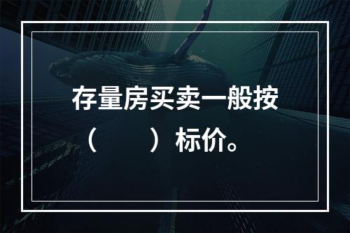 存量房买卖一般按（　　）标价。