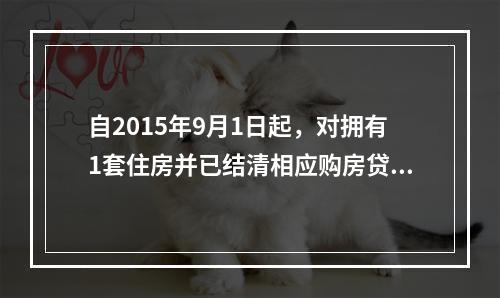 自2015年9月1日起，对拥有1套住房并已结清相应购房贷款的