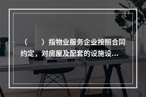 （　　）指物业服务企业按照合同约定，对房屋及配套的设施设备