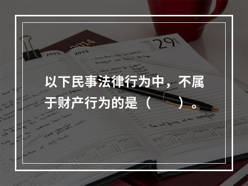 以下民事法律行为中，不属于财产行为的是（　　）。