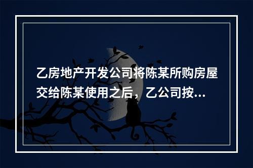 乙房地产开发公司将陈某所购房屋交给陈某使用之后，乙公司按规定