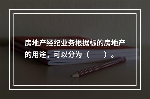 房地产经纪业务根据标的房地产的用途，可以分为（　　）。