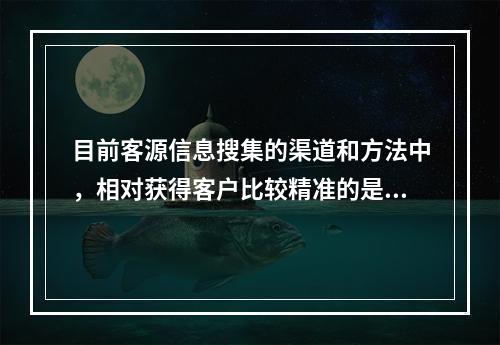 目前客源信息搜集的渠道和方法中，相对获得客户比较精准的是（　