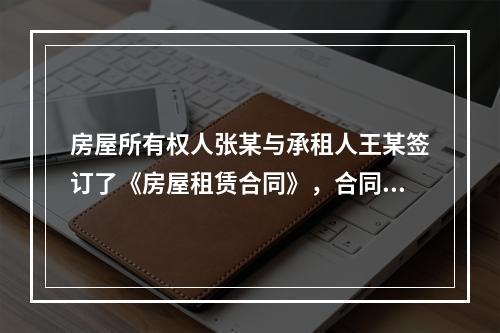 房屋所有权人张某与承租人王某签订了《房屋租赁合同》，合同约定