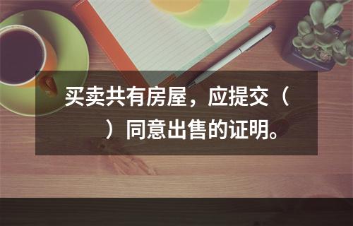 买卖共有房屋，应提交（　　）同意出售的证明。