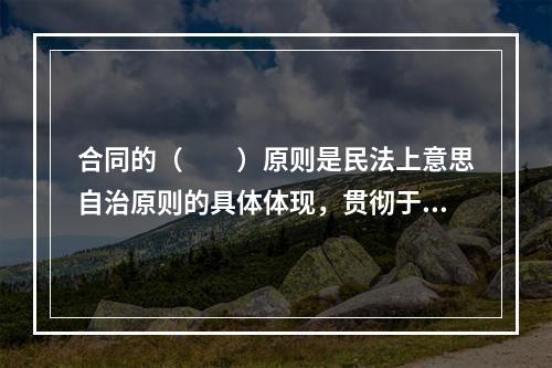 合同的（　　）原则是民法上意思自治原则的具体体现，贯彻于合同