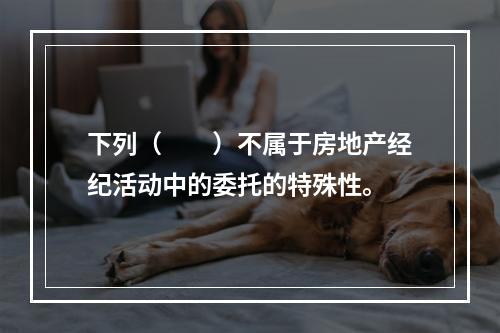 下列（　　）不属于房地产经纪活动中的委托的特殊性。