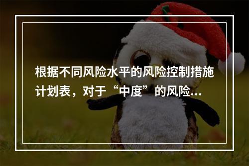 根据不同风险水平的风险控制措施计划表，对于“中度”的风险，宜