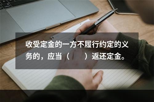 收受定金的一方不履行约定的义务的，应当（　　）返还定金。