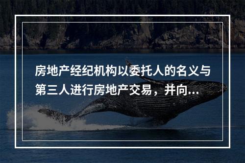 房地产经纪机构以委托人的名义与第三人进行房地产交易，并向委