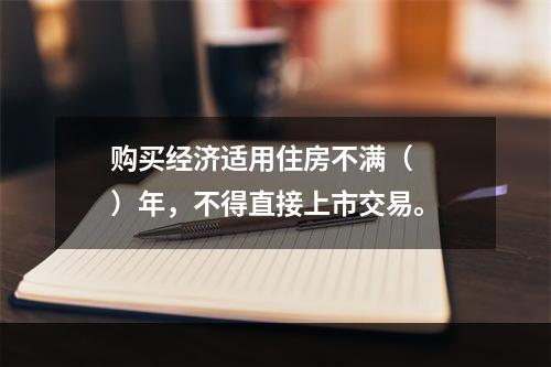 购买经济适用住房不满（　　）年，不得直接上市交易。