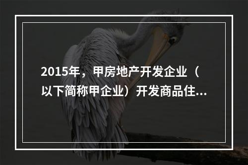 2015年，甲房地产开发企业（以下简称甲企业）开发商品住房，