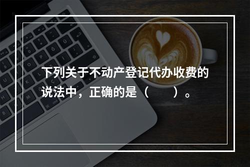 下列关于不动产登记代办收费的说法中，正确的是（　　）。