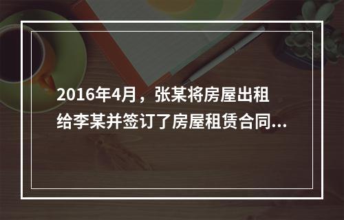 2016年4月，张某将房屋出租给李某并签订了房屋租赁合同，月