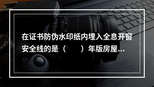 在证书防伪水印纸内埋入全息开窗安全线的是（　　）年版房屋所有