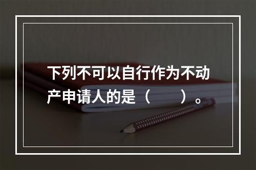 下列不可以自行作为不动产申请人的是（　　）。