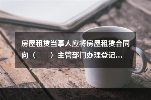 房屋租赁当事人应将房屋租赁合同向（　　）主管部门办理登记备案