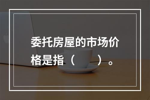 委托房屋的市场价格是指（　　）。