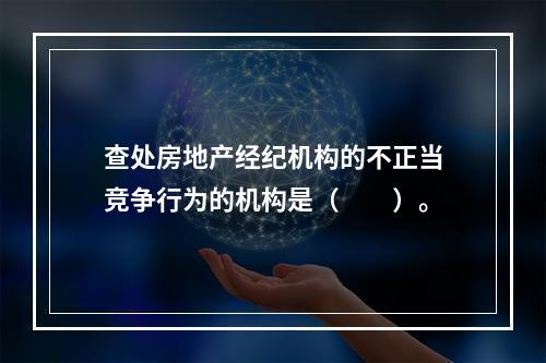 查处房地产经纪机构的不正当竞争行为的机构是（　　）。