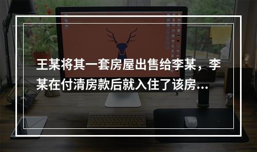 王某将其一套房屋出售给李某，李某在付清房款后就入住了该房屋，