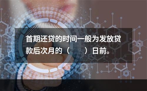 首期还贷的时间一般为发放贷款后次月的（　　）日前。