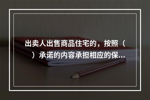 出卖人出售商品住宅的，按照（　　）承诺的内容承担相应的保修责