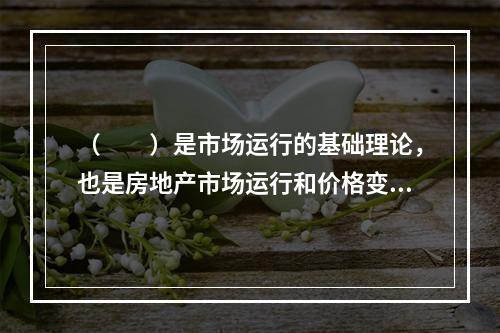 （　　）是市场运行的基础理论，也是房地产市场运行和价格变动的