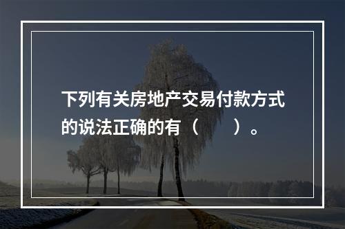 下列有关房地产交易付款方式的说法正确的有（　　）。