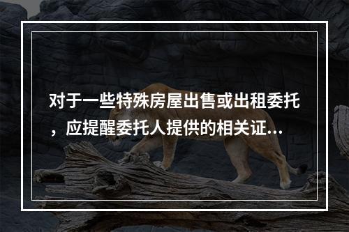 对于一些特殊房屋出售或出租委托，应提醒委托人提供的相关证明文