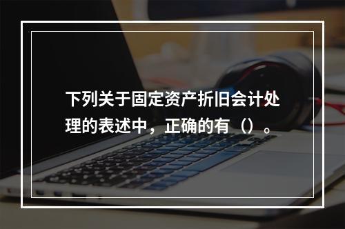 下列关于固定资产折旧会计处理的表述中，正确的有（）。