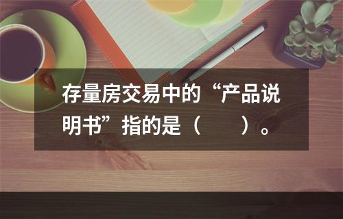 存量房交易中的“产品说明书”指的是（　　）。