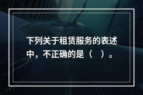 下列关于租赁服务的表述中，不正确的是（　）。