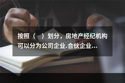 按照（　）划分，房地产经纪机构可以分为公司企业.合伙企业.个