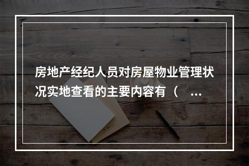 房地产经纪人员对房屋物业管理状况实地查看的主要内容有（　　）